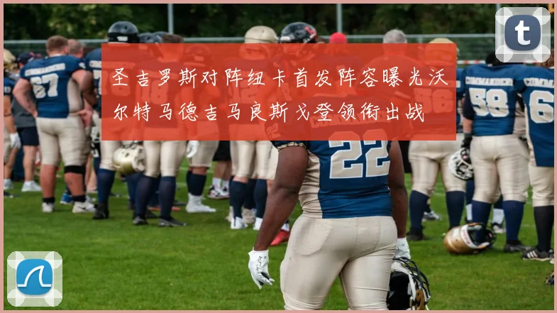 圣吉罗斯对阵纽卡首发阵容曝光沃尔特马德吉马良斯戈登领衔出战