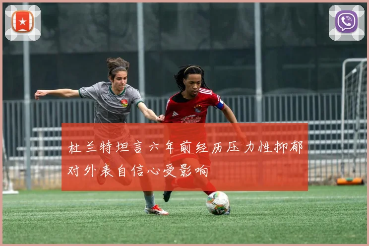 杜兰特坦言六年前经历压力性抑郁对外表自信心受影响