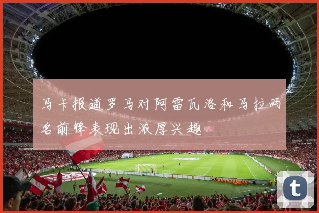 马卡报道罗马对阿雷瓦洛和马拉两名前锋表现出浓厚兴趣