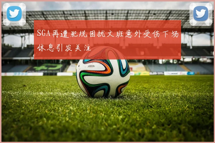 SGA再遭犯规困扰文班意外受伤下场休息引发关注
