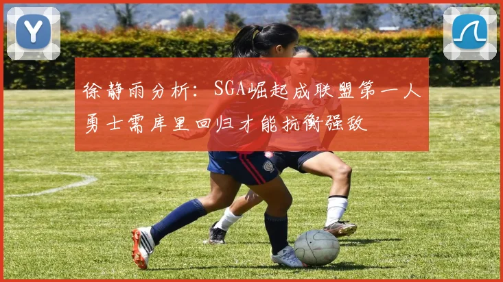徐静雨分析：SGA崛起成联盟第一人勇士需库里回归才能抗衡强敌