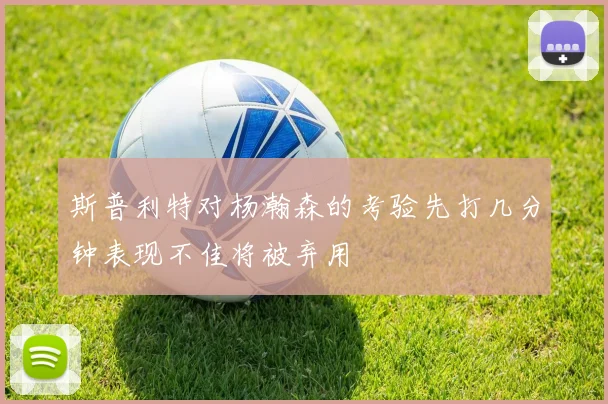 斯普利特对杨瀚森的考验先打几分钟表现不佳将被弃用