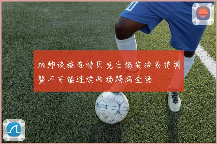 纳帅谈施洛特贝克出场安排或将调整不可能连续两场踢满全场