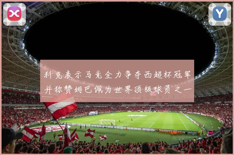 科克表示马竞全力争夺西超杯冠军并称赞姆巴佩为世界顶级球员之一