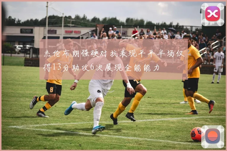 杰伦布朗强硬对抗表现平平半场仅得13分助攻6次展现全能能力