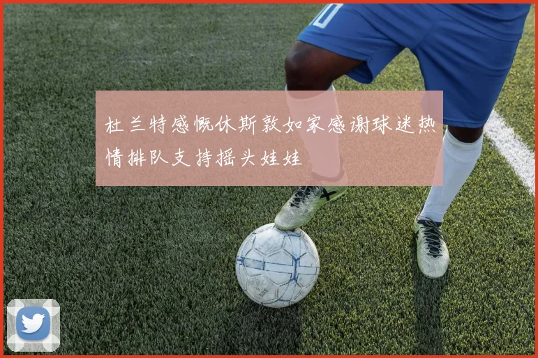 杜兰特感慨休斯敦如家感谢球迷热情排队支持摇头娃娃