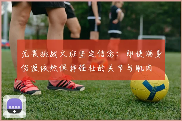 无畏挑战文班坚定信念：即使满身伤痕依然保持强壮的关节与肌肉