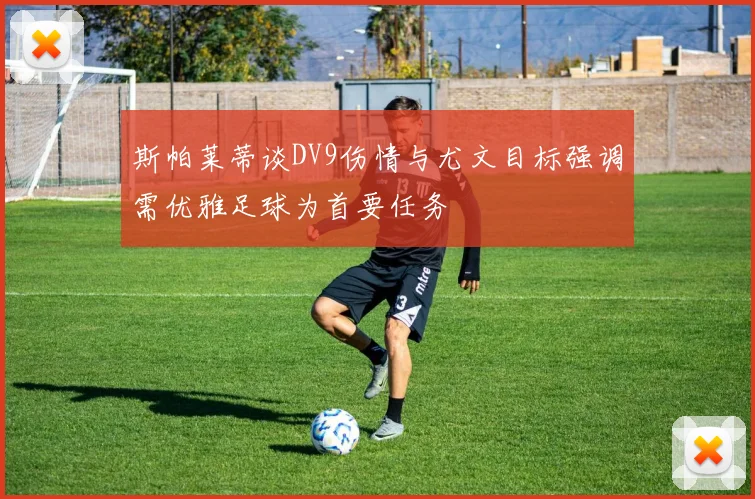 斯帕莱蒂谈DV9伤情与尤文目标强调需优雅足球为首要任务
