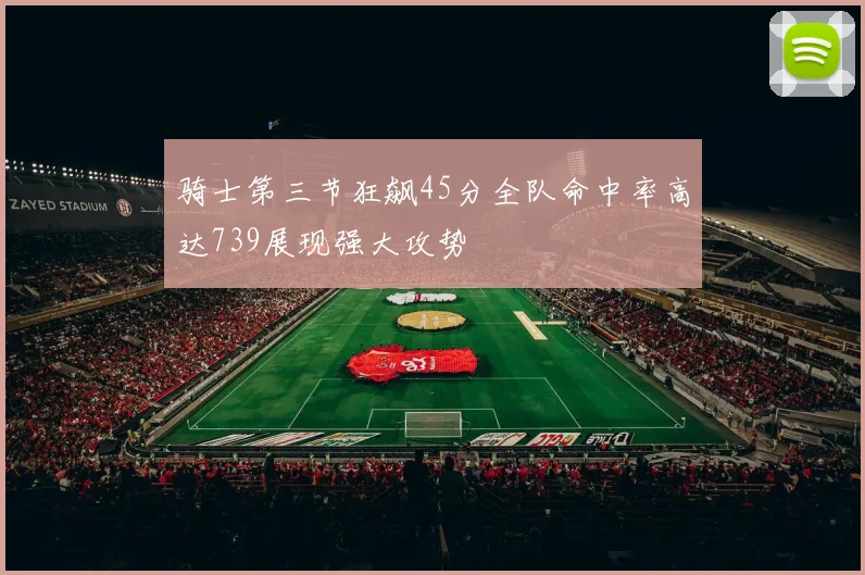 骑士第三节狂飙45分全队命中率高达739展现强大攻势