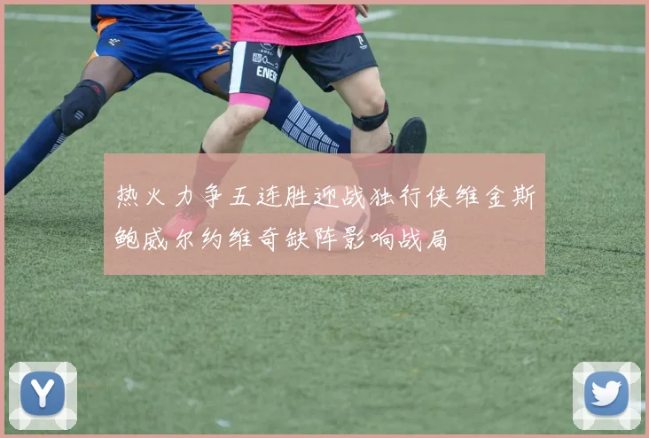 热火力争五连胜迎战独行侠维金斯鲍威尔约维奇缺阵影响战局