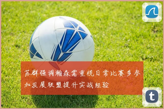 苏群强调瀚森需重视日常比赛多参加发展联盟提升实战经验
