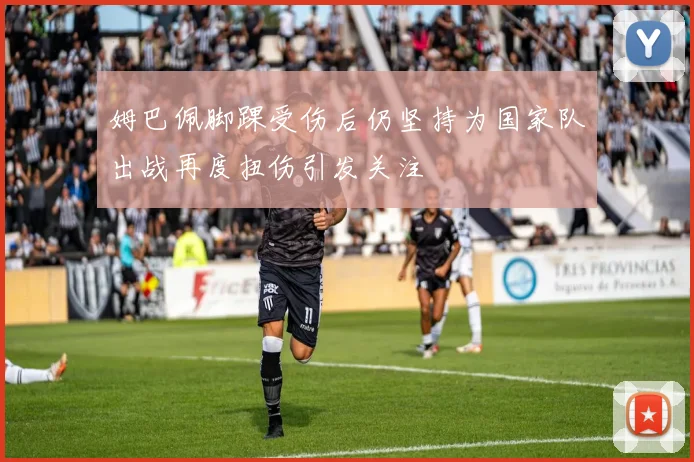 姆巴佩脚踝受伤后仍坚持为国家队出战再度扭伤引发关注