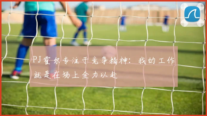 PJ霍尔专注于竞争精神：我的工作就是在场上全力以赴