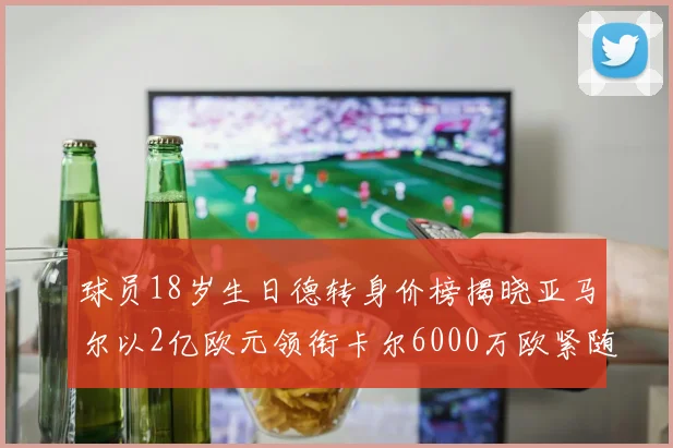 球员18岁生日德转身价榜揭晓亚马尔以2亿欧元领衔卡尔6000万欧紧随其后