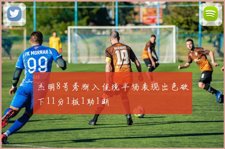 杰明8号秀渐入佳境半场表现出色砍下11分1板1助1断
