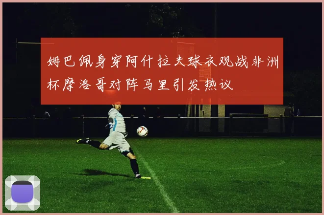 姆巴佩身穿阿什拉夫球衣观战非洲杯摩洛哥对阵马里引发热议