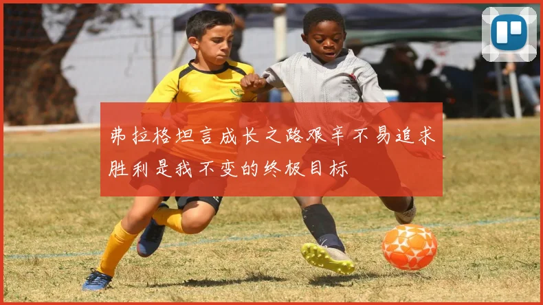 弗拉格坦言成长之路艰辛不易追求胜利是我不变的终极目标