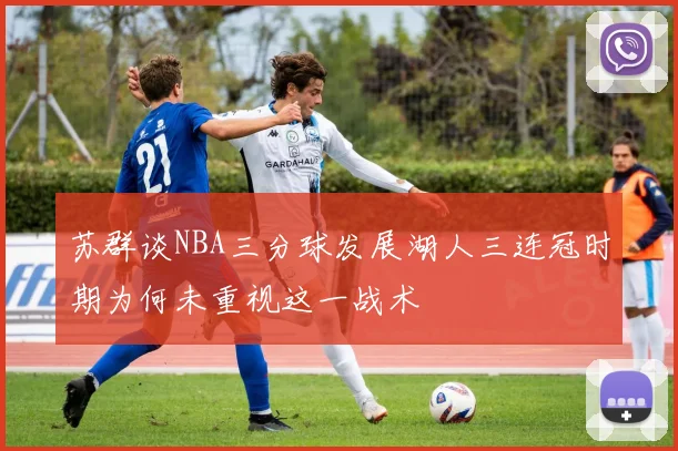 苏群谈NBA三分球发展湖人三连冠时期为何未重视这一战术