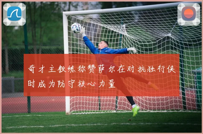 奇才主教练称赞萨尔在对抗独行侠时成为防守核心力量