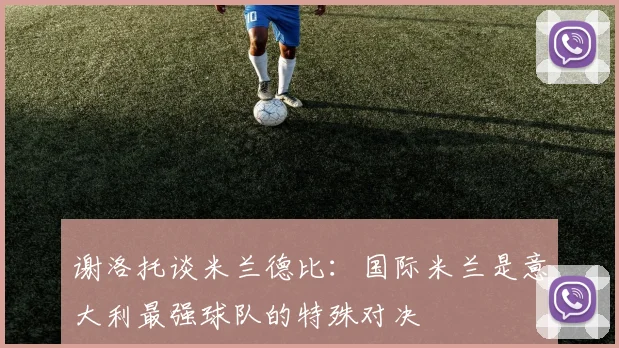 谢洛托谈米兰德比：国际米兰是意大利最强球队的特殊对决