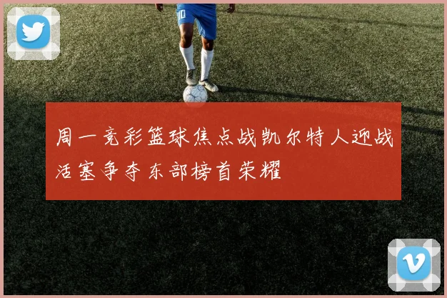 周一竞彩篮球焦点战凯尔特人迎战活塞争夺东部榜首荣耀