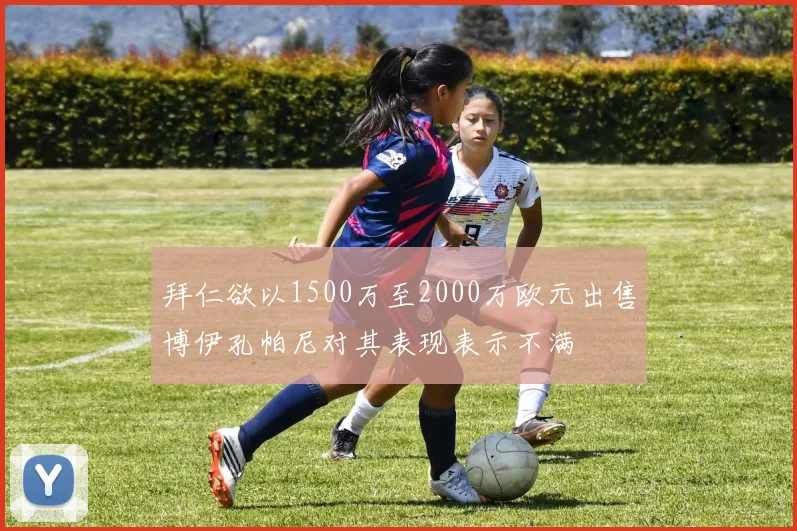拜仁欲以1500万至2000万欧元出售博伊孔帕尼对其表现表示不满