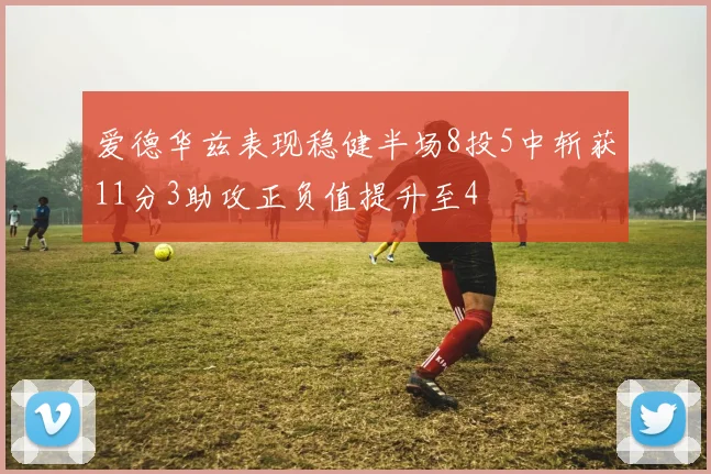 爱德华兹表现稳健半场8投5中斩获11分3助攻正负值提升至4