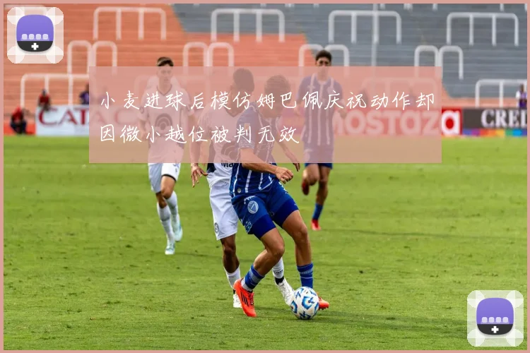 小麦进球后模仿姆巴佩庆祝动作却因微小越位被判无效