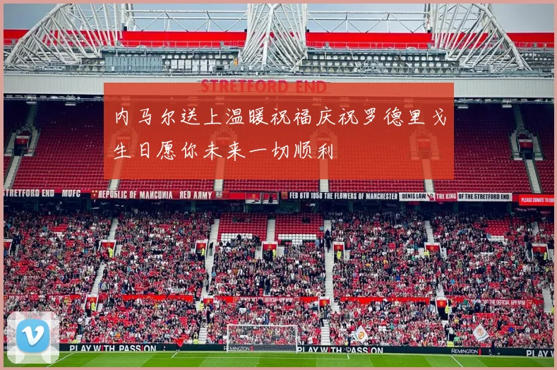 内马尔送上温暖祝福庆祝罗德里戈生日愿你未来一切顺利