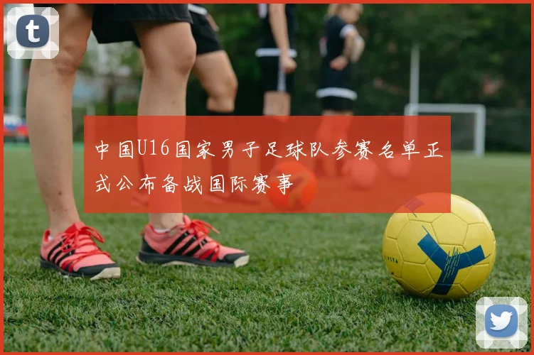 中国U16国家男子足球队参赛名单正式公布备战国际赛事