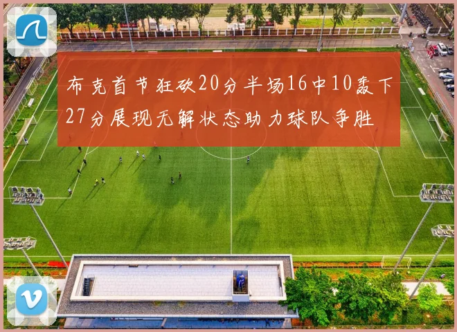 布克首节狂砍20分半场16中10轰下27分展现无解状态助力球队争胜