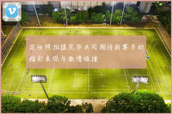 定妆照拍摄完毕共同期待新赛季的精彩表现与激情碰撞