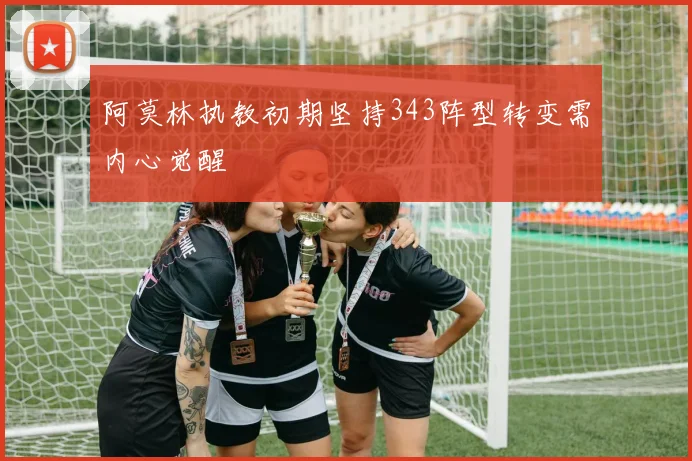 阿莫林执教初期坚持343阵型转变需内心觉醒